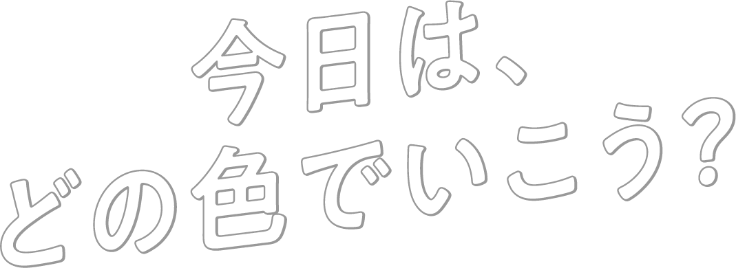 今日は、どの色でいこう？