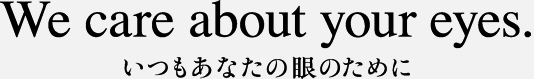 We care about your eyes. いつもあなたの眼のために